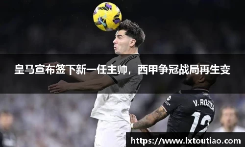 皇马宣布签下新一任主帅，西甲争冠战局再生变