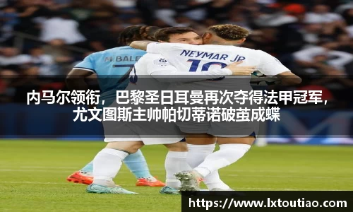 内马尔领衔，巴黎圣日耳曼再次夺得法甲冠军，尤文图斯主帅帕切蒂诺破茧成蝶
