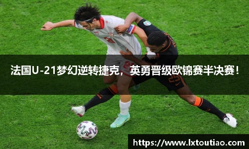 法国U-21梦幻逆转捷克，英勇晋级欧锦赛半决赛！