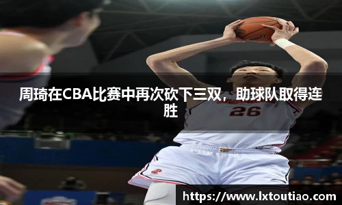 周琦在CBA比赛中再次砍下三双，助球队取得连胜