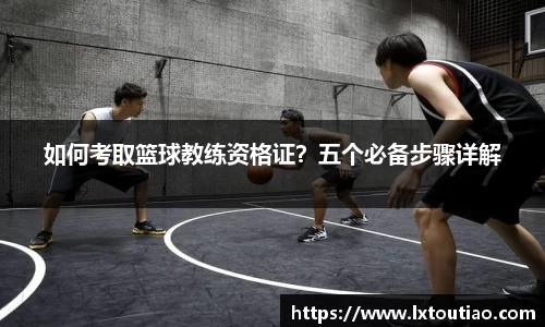 如何考取篮球教练资格证？五个必备步骤详解