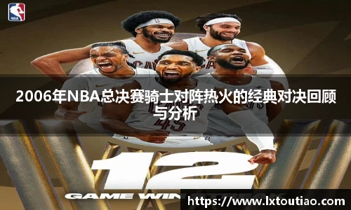 2006年NBA总决赛骑士对阵热火的经典对决回顾与分析