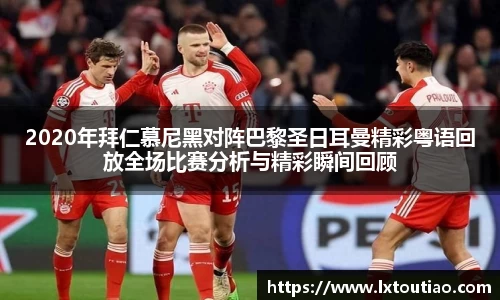 2020年拜仁慕尼黑对阵巴黎圣日耳曼精彩粤语回放全场比赛分析与精彩瞬间回顾