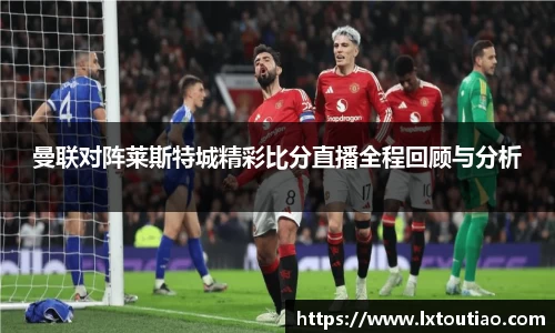 曼联对阵莱斯特城精彩比分直播全程回顾与分析