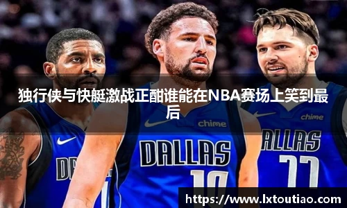 独行侠与快艇激战正酣谁能在NBA赛场上笑到最后