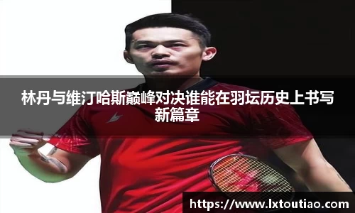 林丹与维汀哈斯巅峰对决谁能在羽坛历史上书写新篇章