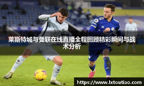 莱斯特城与曼联在线直播全程回顾精彩瞬间与战术分析