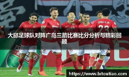 大邱足球队对阵广岛三箭比赛比分分析与精彩回顾