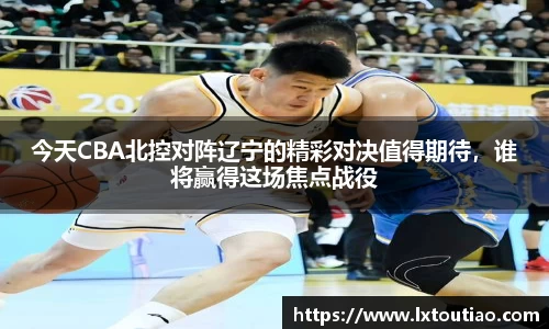 今天CBA北控对阵辽宁的精彩对决值得期待，谁将赢得这场焦点战役