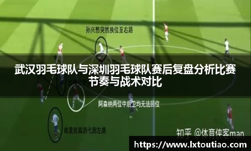 武汉羽毛球队与深圳羽毛球队赛后复盘分析比赛节奏与战术对比